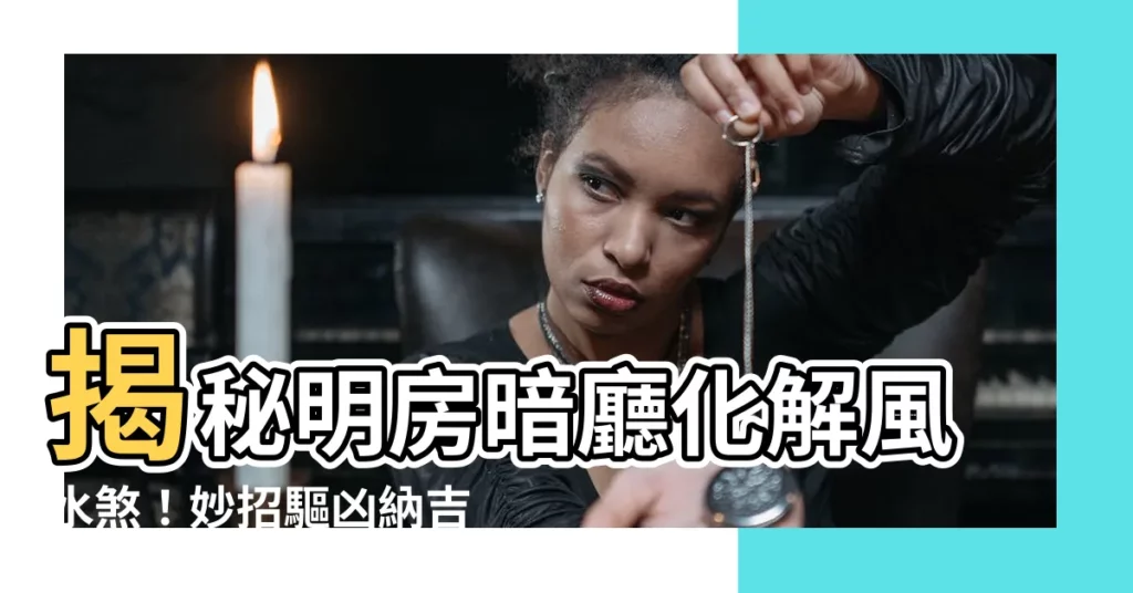 【明房暗廳化解】揭秘明房暗廳化解風水煞!妙招驅兇納吉,提升運勢風生水起