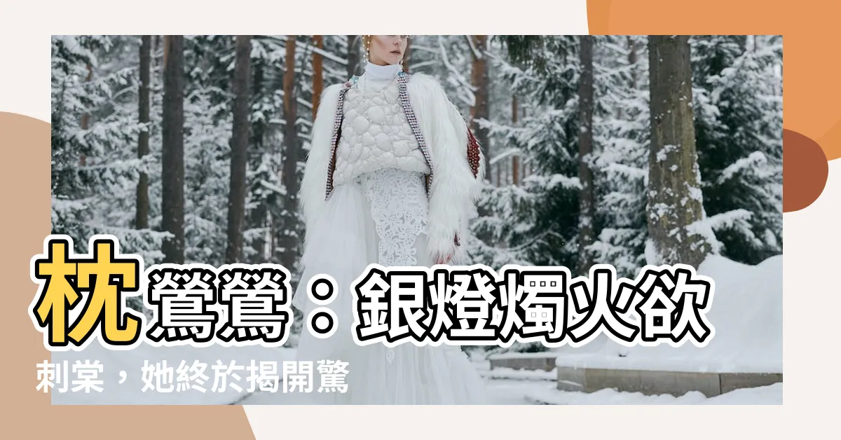 【枕鶯鶯：銀燈燭火欲刺棠】枕鶯鶯：銀燈燭火欲刺棠，她終於揭開驚人真相！