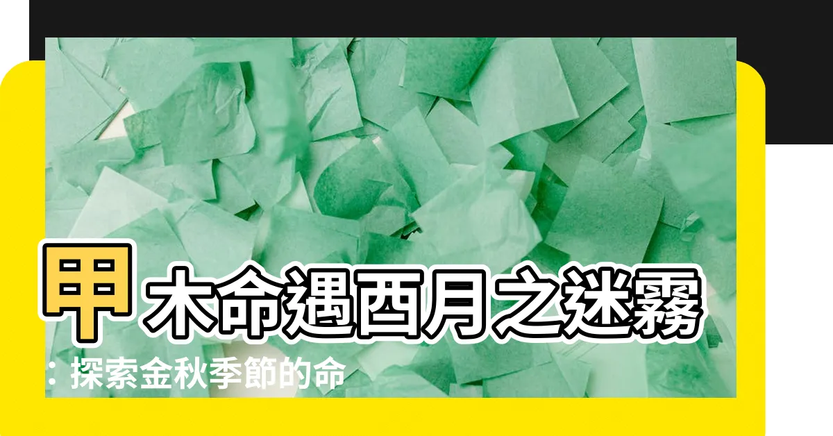 【甲木酉月】甲木命遇酉月之迷霧：探索金秋季節的命運起伏