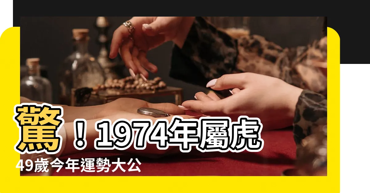【1974年虎】驚！1974年屬虎49歲今年運勢大公開！揭開人生7大轉捩點！