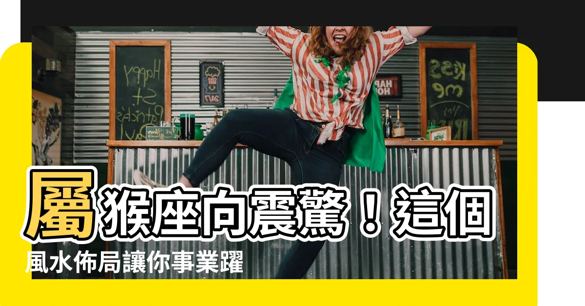 【屬猴座向】屬猴座向震驚！這個風水佈局讓你事業躍升逆天！
