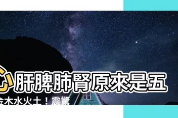 【心肝脾肺腎金木水火土】心肝脾肺腎原來是五行金木水火土！震驚你的中西醫學認知！