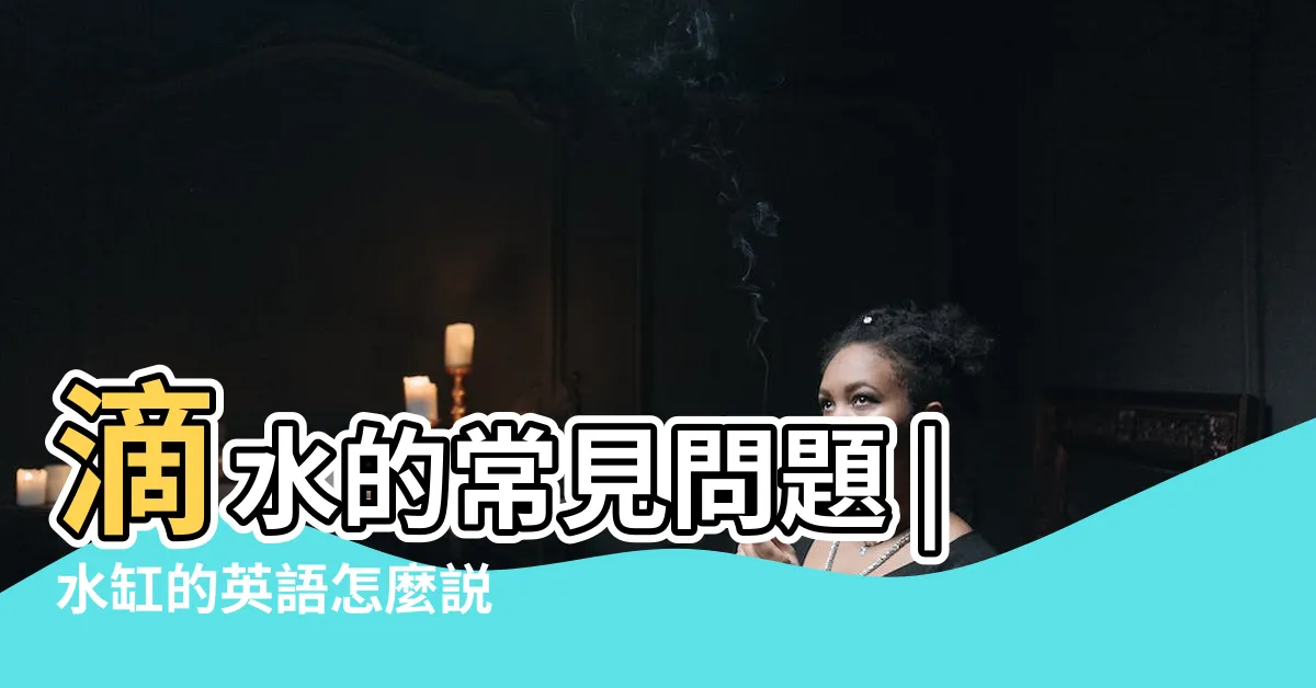 【水缸英文】滴水的常見問題 |水缸的英語怎麼説 |關於滲水 |