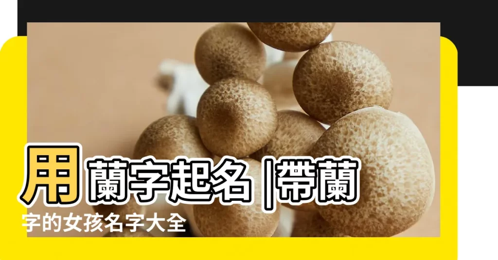 用蘭字起名 |帶蘭字的女孩名字大全 |女寶寶名字大全2022女孩名字大全朗朗上口的女孩名字兩個字 |【蘭兩字名字大全】