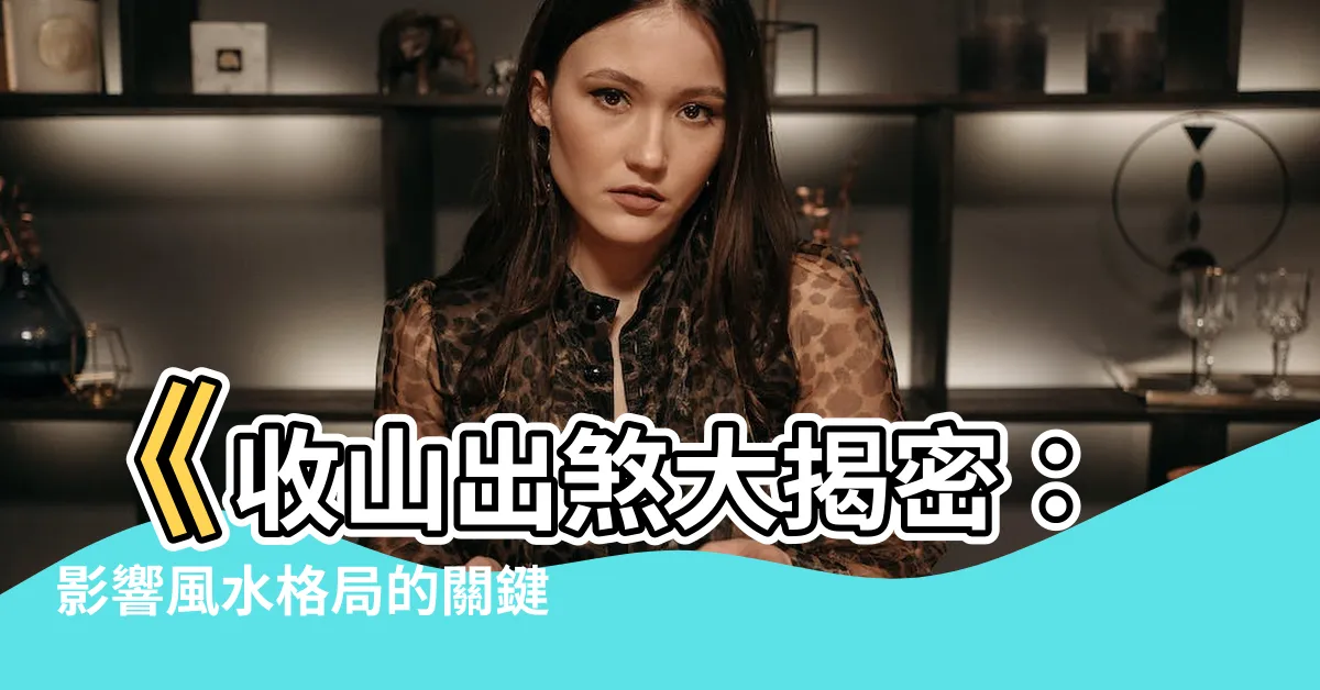 【收山出煞】《收山出煞大揭密：影響風水格局的關鍵所在！》