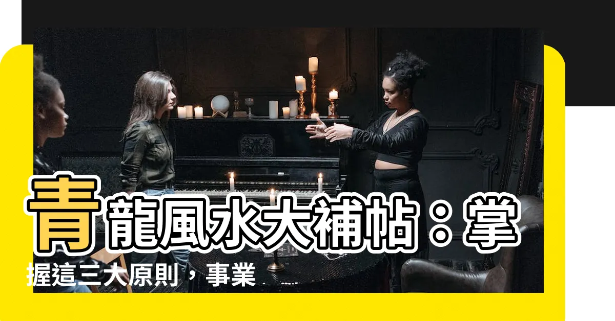 【青龍 風水】青龍風水大補帖：掌握這三大原則，事業輕鬆加分！