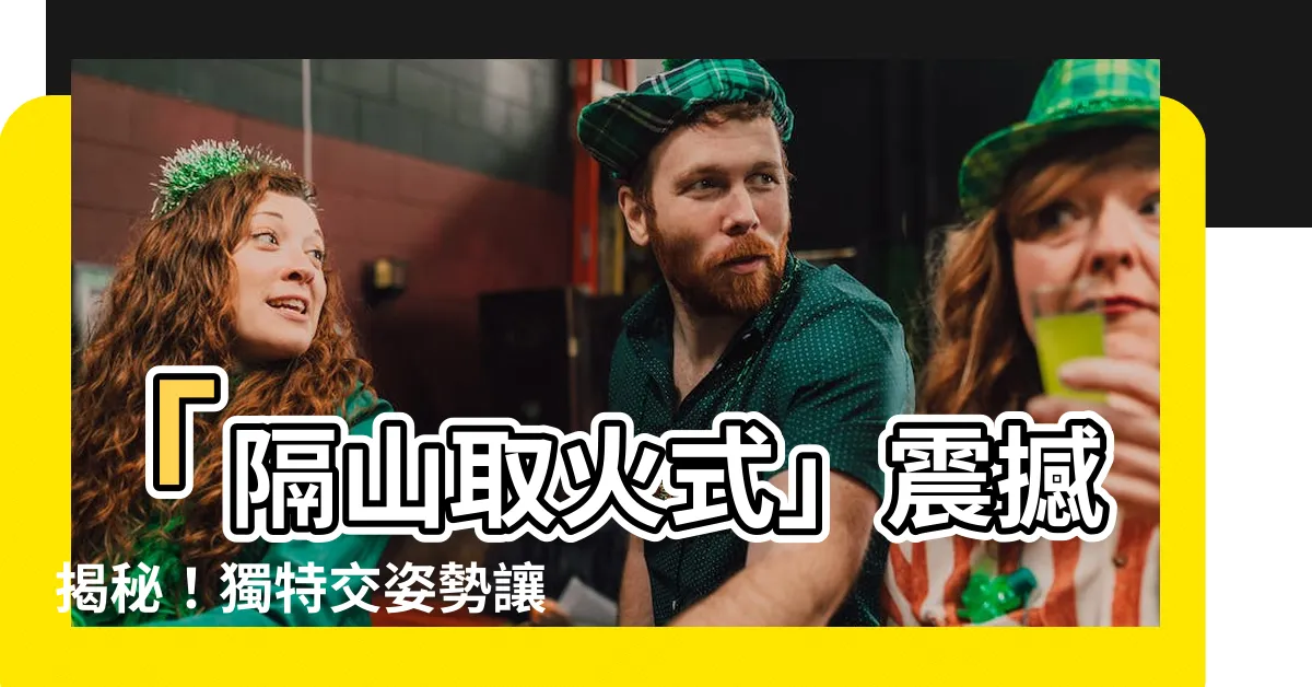 【隔山取火式】「隔山取火式」震撼揭秘！獨特交姿勢讓你愛上熱情之火！