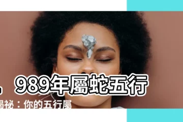 【1989蛇五行】1989年屬蛇五行大揭秘：你的五行屬什麼？