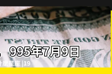 【1995年7月9日出生是什麼星座】1995年7月9日是什麼星座 |1995年7月9日出生日期看命運 |1995年出生的人是什麼星座呢 |