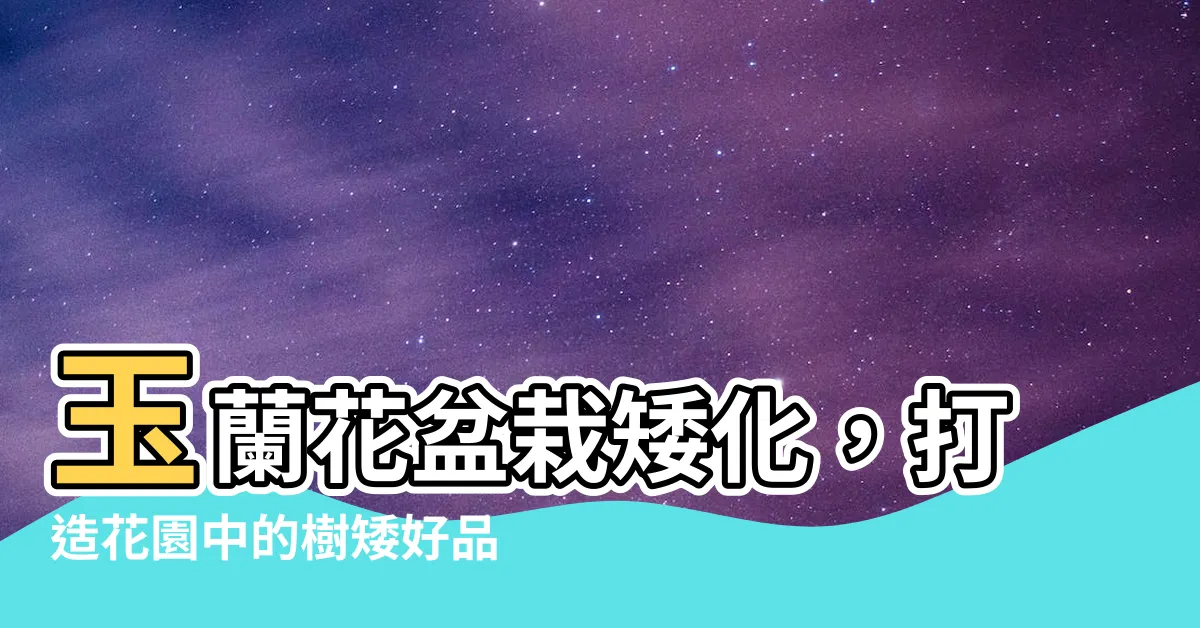 【玉蘭花盆栽矮化】玉蘭花盆栽矮化，打造花園中的樹矮好品種