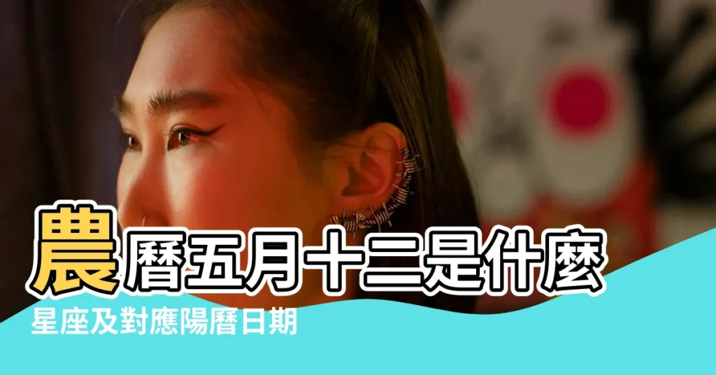 農曆五月十二是什麼星座及對應陽曆日期 |5月12日 |什麼性格 |【陽曆五月十二星座】