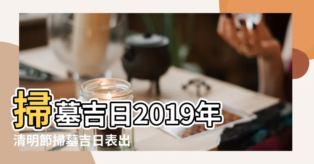 掃墓吉日2019年清明節掃墓吉日表出爐了 |2019年清明節掃墓吉日表 |掃墓吉日表 |【2019清明節前.表新墳】