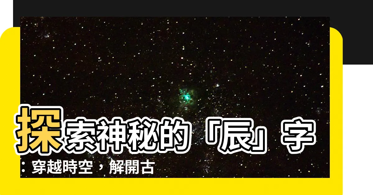 【辰 字】探索神秘的「辰」字：穿越時空，解開古老符號背後的秘密