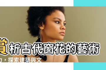 【古代窗花】賞析古代窗花的藝術魅力，探索建築與文化的交織之美