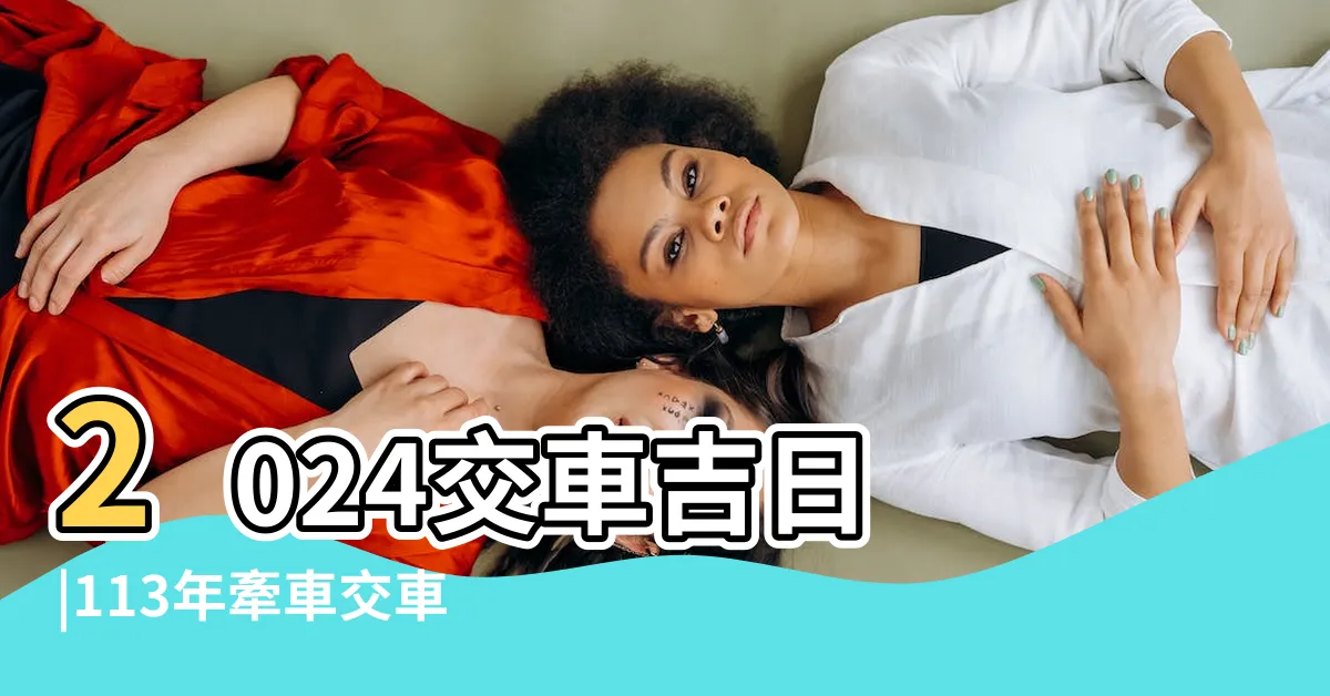 【農民曆 牽新車】2024交車吉日 |113年牽車交車好日子 |交車吉日怎麼看2024必看攻略 |