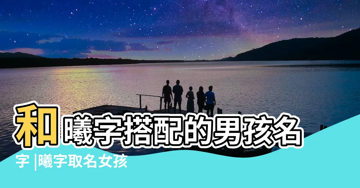 【曦 人名】和曦字搭配的男孩名字 |曦字取名女孩名字大全 |女孩帶曦字取名 |
