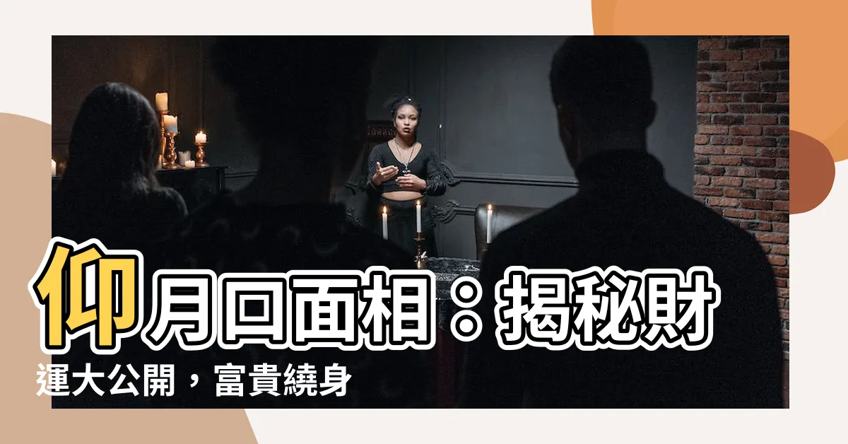 【仰月口】仰月口面相：揭秘財運大公開，富貴繞身還是財運欠佳？