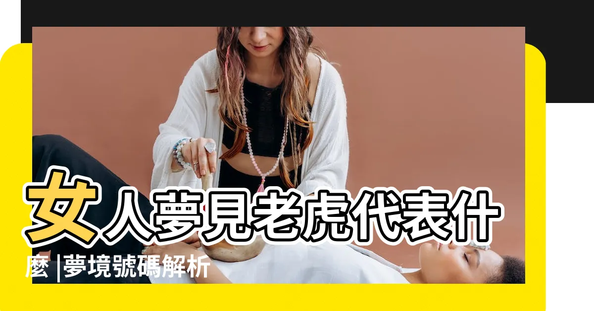【夢到老虎號碼】女人夢見老虎代表什麼 |夢境號碼解析結果 |做夢夢見老虎是什麼意思 |