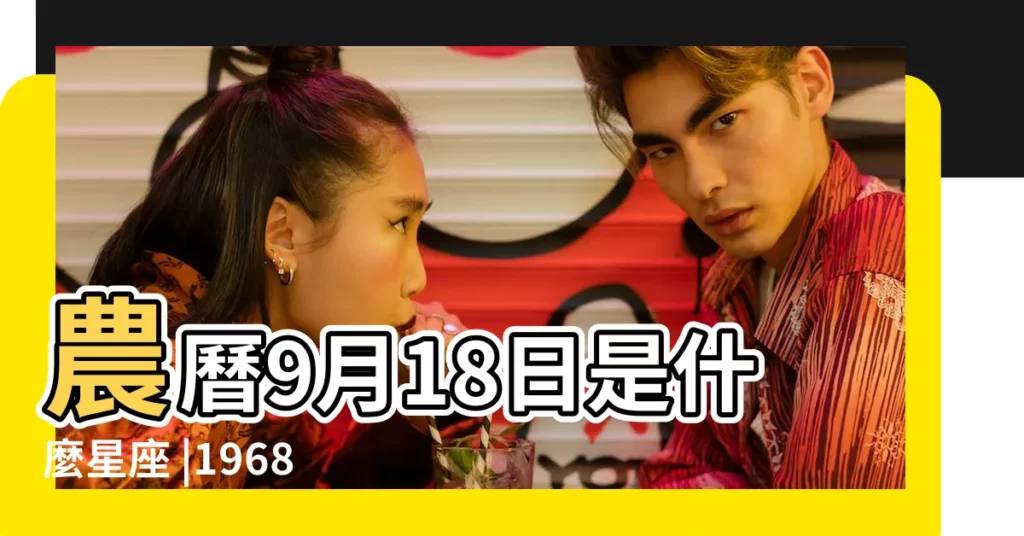 農曆9月18日是什麼星座 |1968年09月18日出生的人的性格命運 |農曆1968年9月18日屬於哪個星座 |【68年陰曆9月18什麼星座】