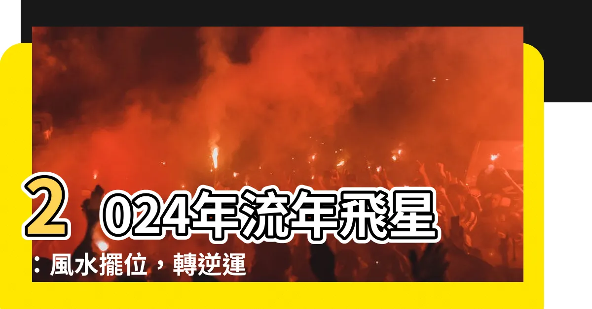 【2024年流年飛星】2024年流年飛星：風水擺位，轉逆運，旺財運和增福壽解析