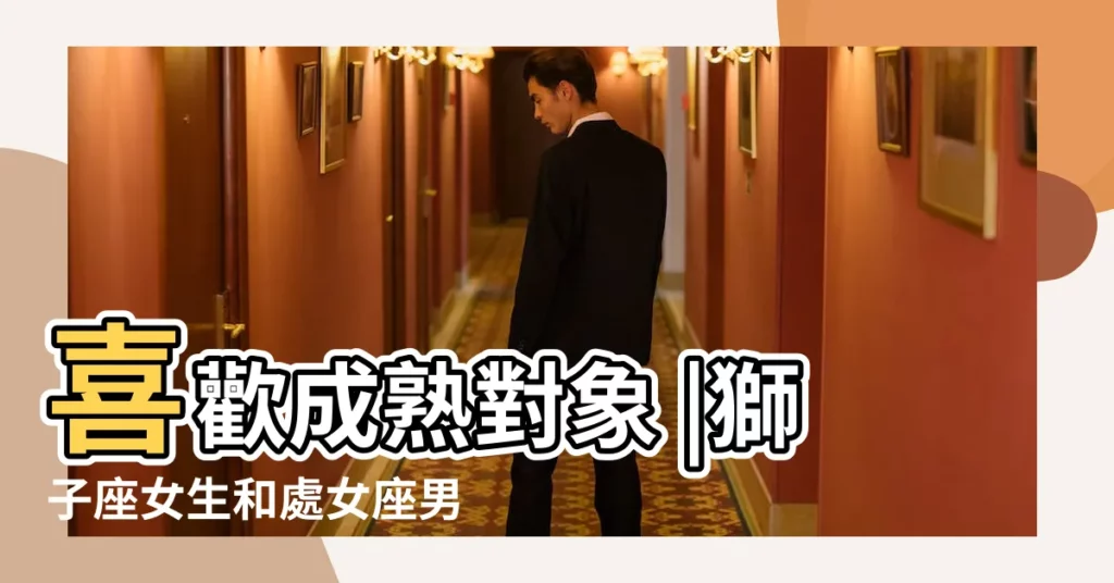 喜歡成熟對象 |獅子座女生和處女座男生在一起合適嗎 |處女座男生14個性格特質 |【獅子座女生處女座男生性格特點】