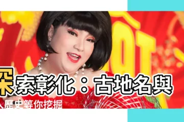 【彰化地名由來】探索彰化：古地名與迷人歷史等你挖掘