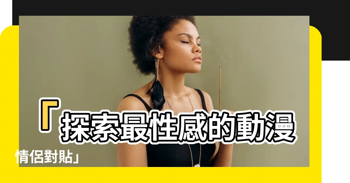 【色情對貼】「探索最性感的動漫情侶對貼」