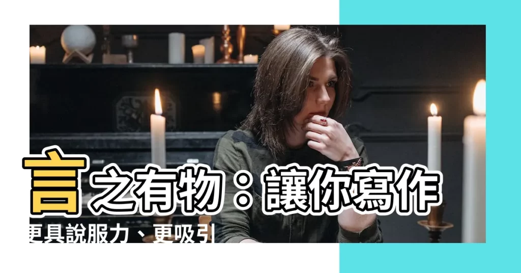 【言之有物 意思】言之有物：讓你寫作更具説服力、更吸引人的秘訣