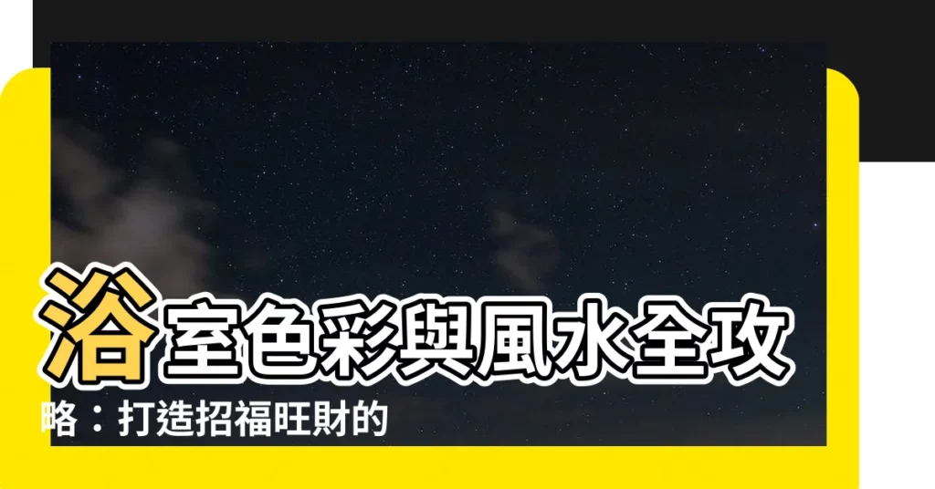 【浴室 色 風水】浴室色彩與風水全攻略：打造招福旺財的衞浴環境