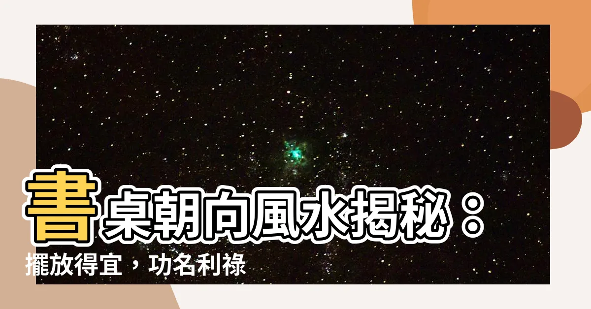 【書桌朝向風水】書桌朝向風水揭秘：擺放得宜，功名利祿一把罩！