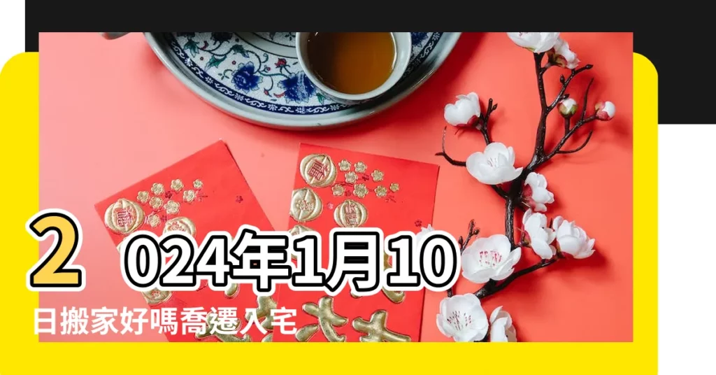 2024年1月10日搬家好嗎喬遷入宅日子選擇 |2022年1月搬家吉日一覽表 |2022年1月10日是搬家吉日嗎今天喬遷入宅好嗎 |【陽曆1月10適合搬家嗎】