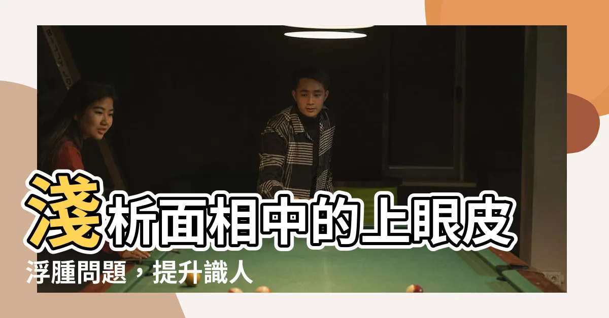 【上眼皮浮腫面相】淺析面相中的上眼皮浮腫問題，提升識人辨人能力