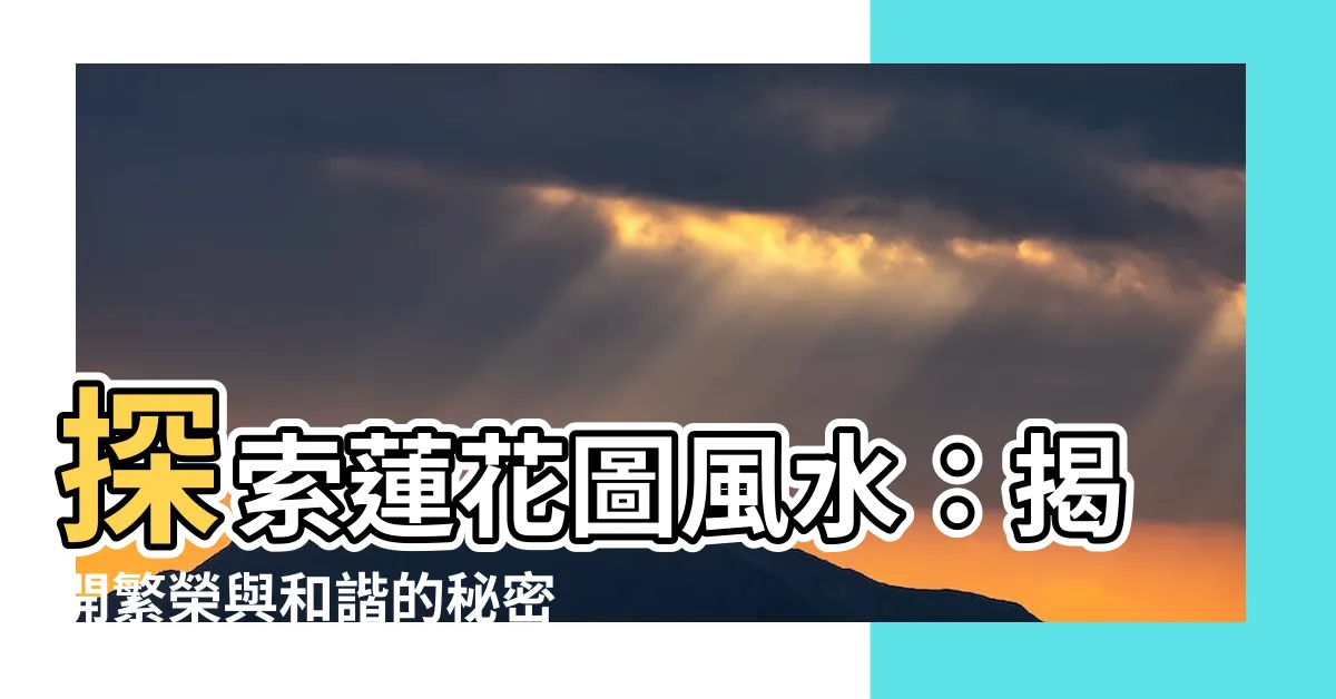【蓮花圖風水】探索蓮花圖風水：揭開繁榮與和諧的秘密