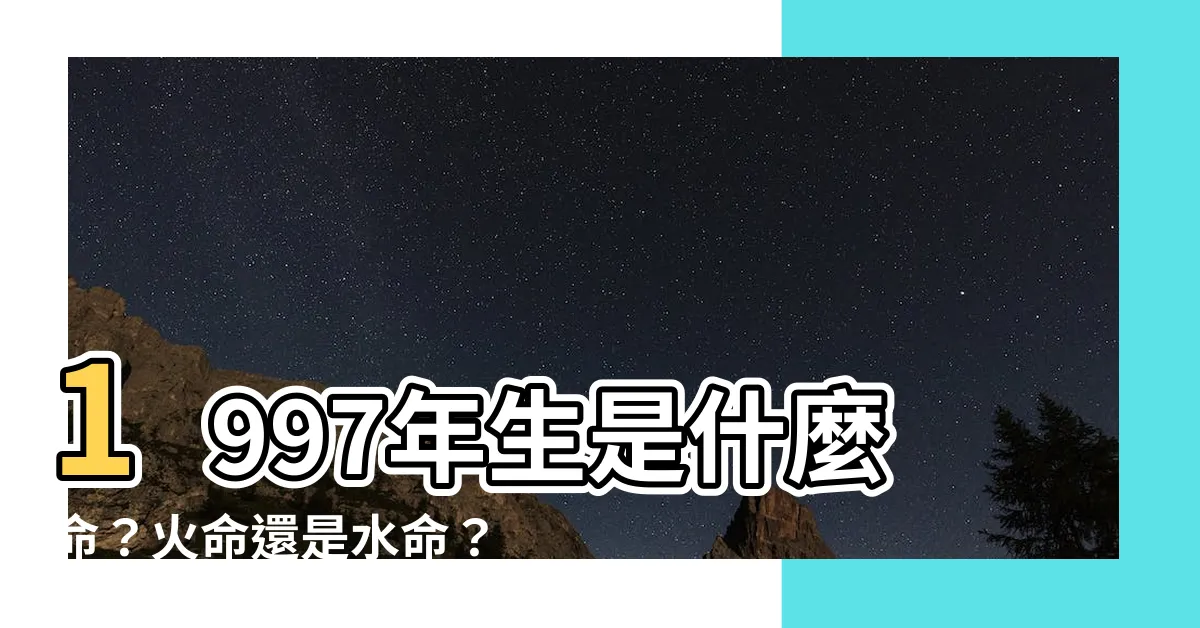 【1997年 五行】1997年生是什麼命？火命還是水命？五行屬性大解析