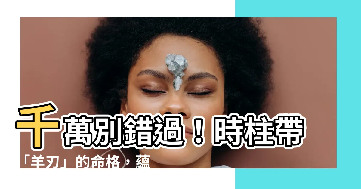 【時柱 羊刃】千萬別錯過！時柱帶「羊刃」的命格，藴藏著大富大貴的秘密！