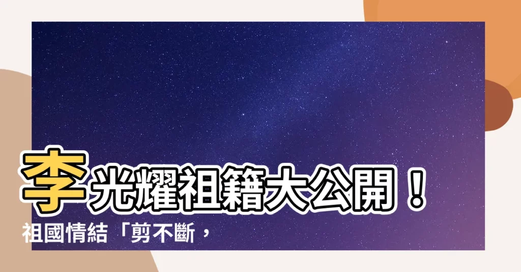 【李光耀祖籍】李光耀祖籍大公開!祖國情結「剪不斷,理還亂」