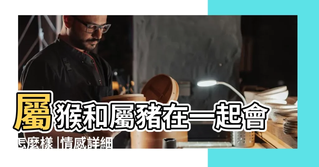 屬猴和屬豬在一起會怎麼樣 |情感詳細解析 |搜索結果 |【屬豬和屬猴的事業合作】