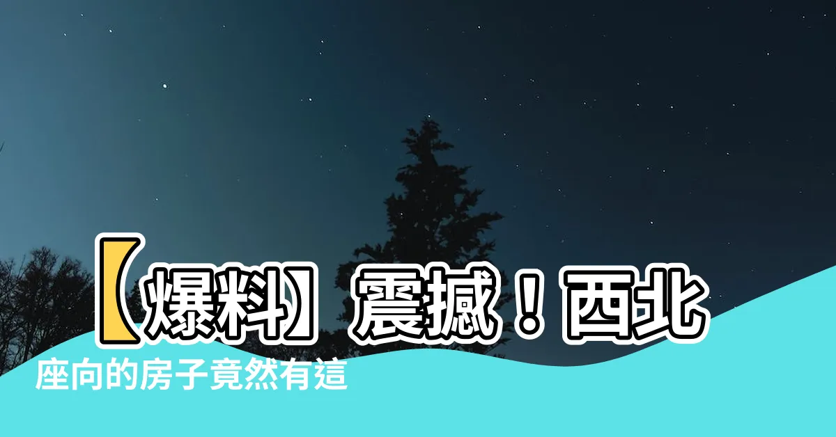 【座向西北】【爆料】震撼！西北座向的房子竟然有這麼驚人的風水作用！