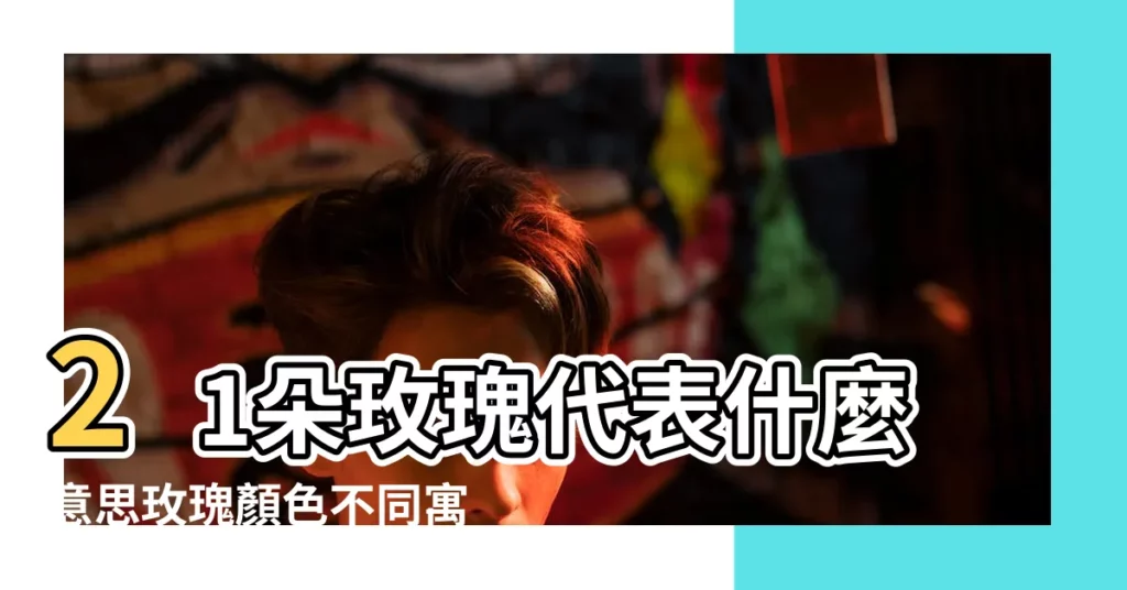 21朵玫瑰代表什麼意思玫瑰顏色不同寓意一樣嗎 |21朵玫瑰什麼意思 |21朵玫瑰代表什麼 |【玫瑰花21朵代表什麼意思是什麼】