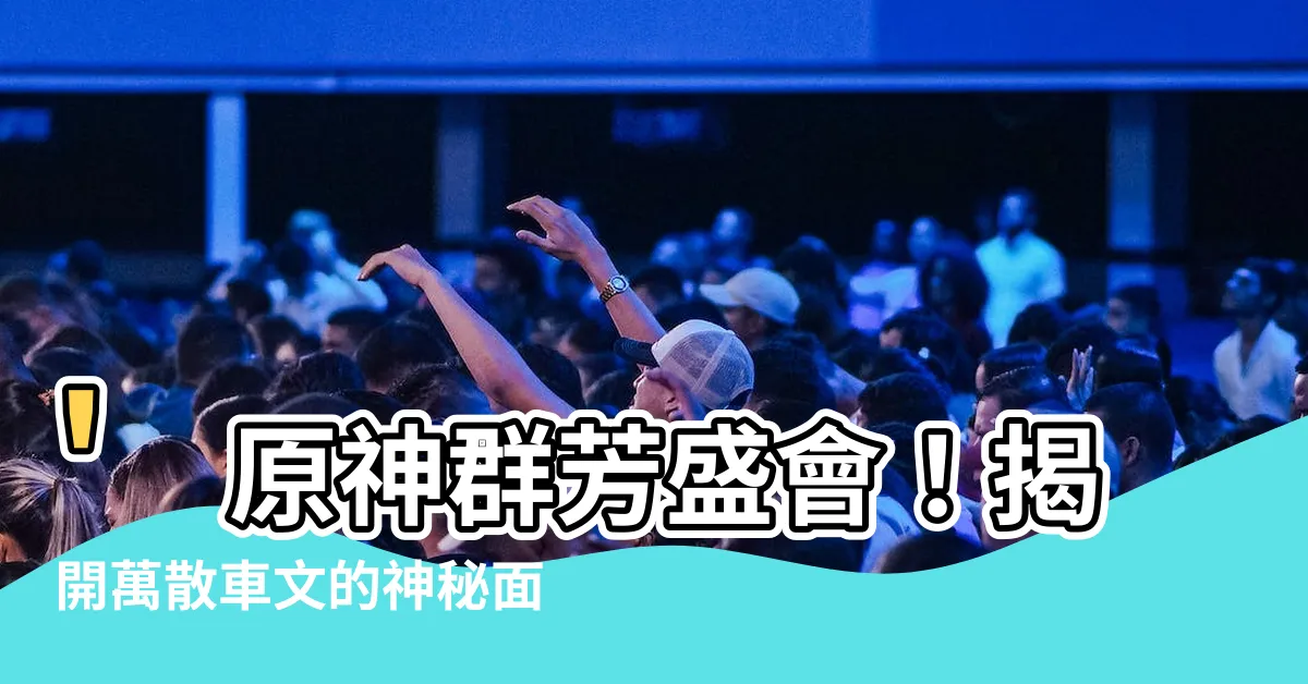 【萬散車文】'原神羣芳盛會！揭開萬散車文的神秘面紗'