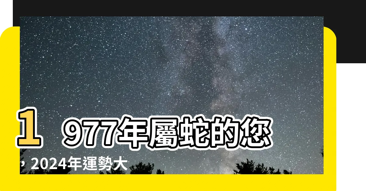【1977 屬蛇】1977年屬蛇的您，2024年運勢大解析！
