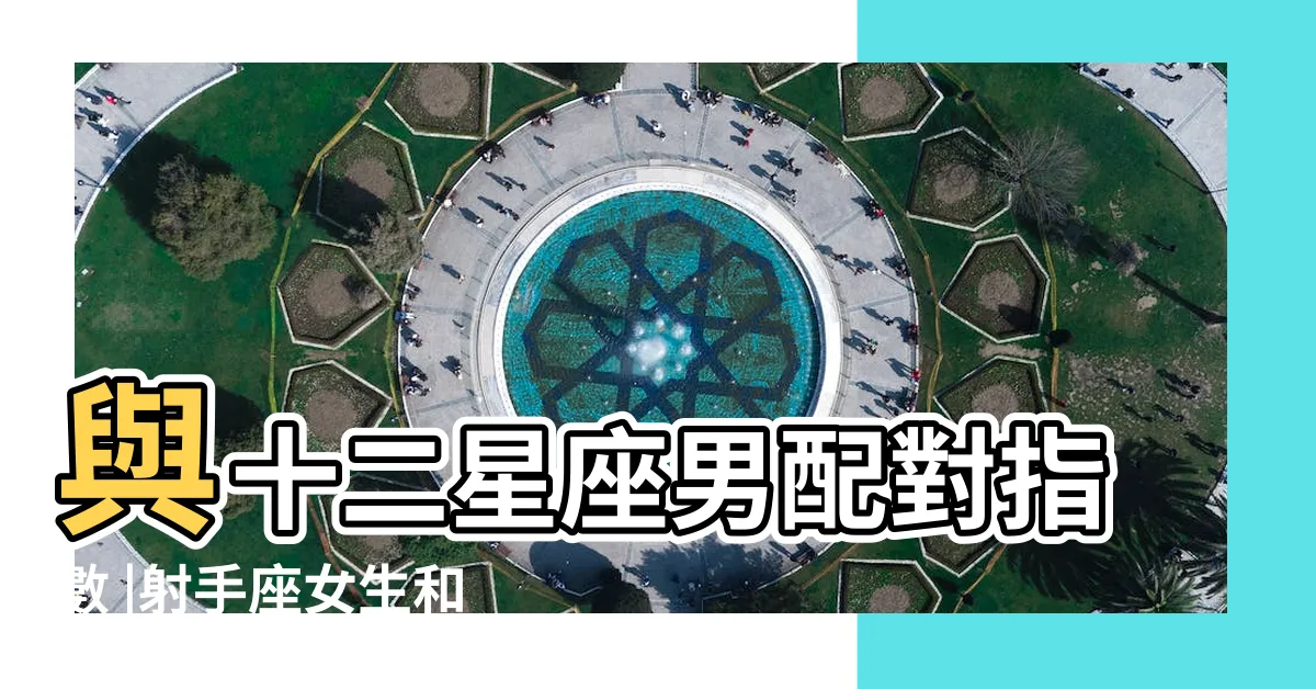 【射手女配對星座】與十二星座男配對指數 |射手座女生和12星座男生配對指數 |射手座和什麼星座最配射手座最佳配對星座 |