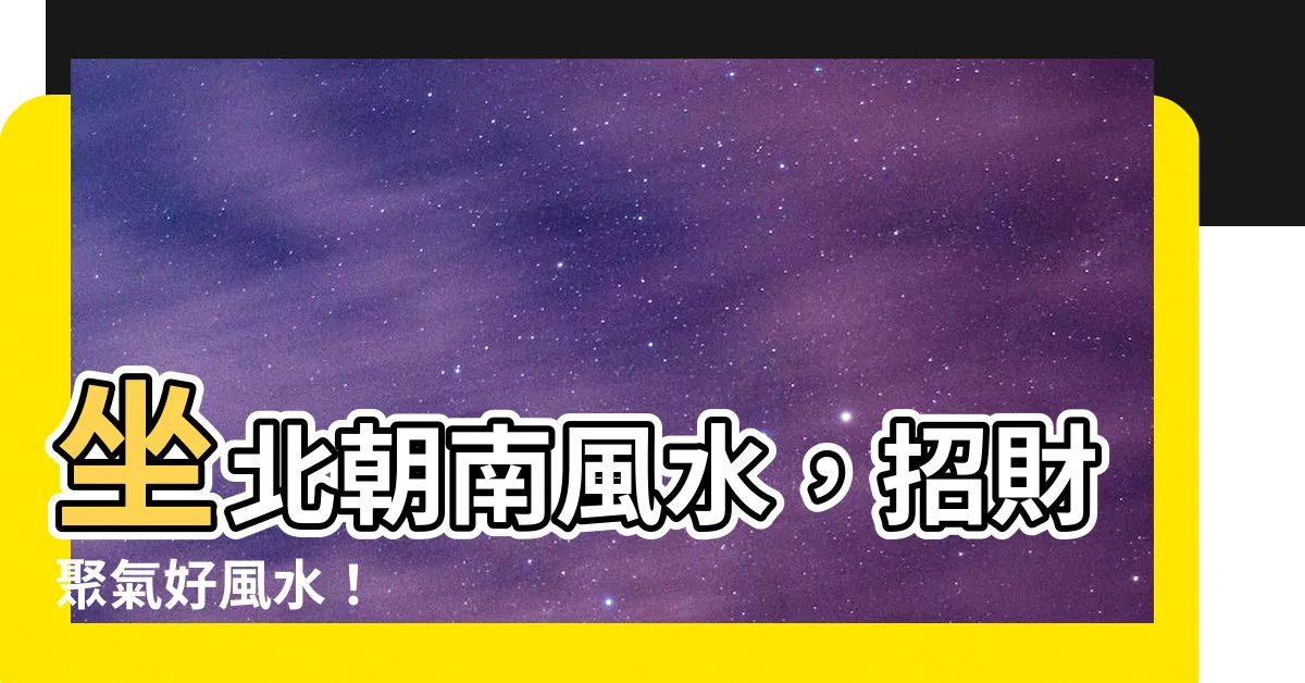 【座北朝南風水】坐北朝南風水，招財聚氣好風水！