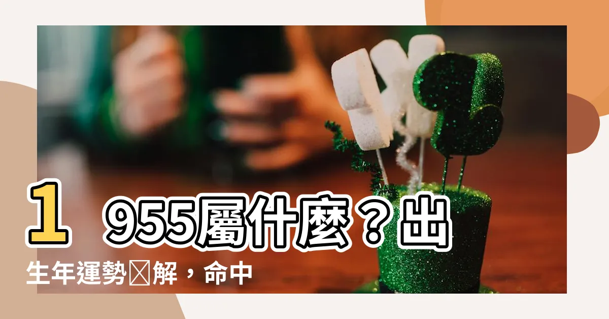 【1955屬什麼】1955屬什麼？出生年運勢詳解，命中註定有貴人相助