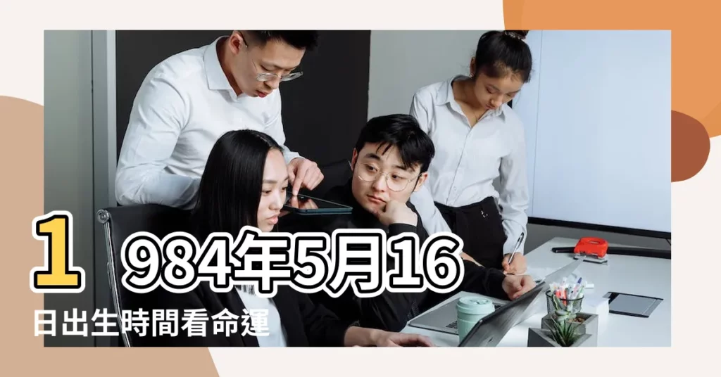 1984年5月16日出生時間看命運 |國曆1984年5月16日是農曆幾月幾日 |公曆1984年5月16日是農曆幾月幾號 |【曰歷1984年5月16】