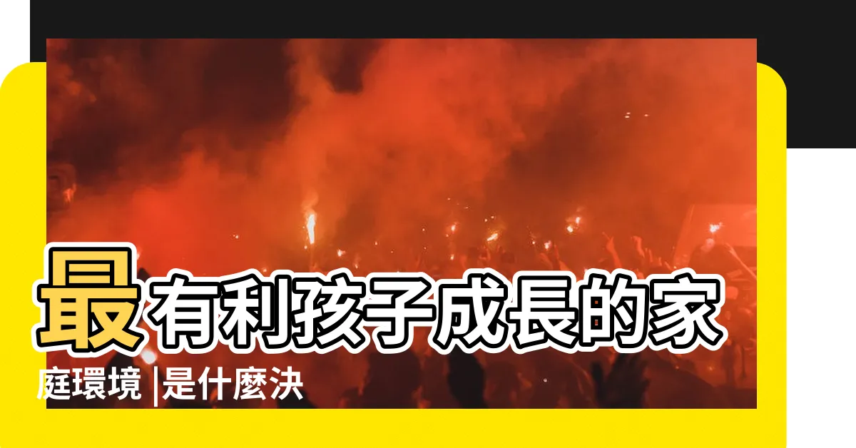 【成長環境】最有利孩子成長的家庭環境 |是什麼決定了你 |成長環境影響性格 |