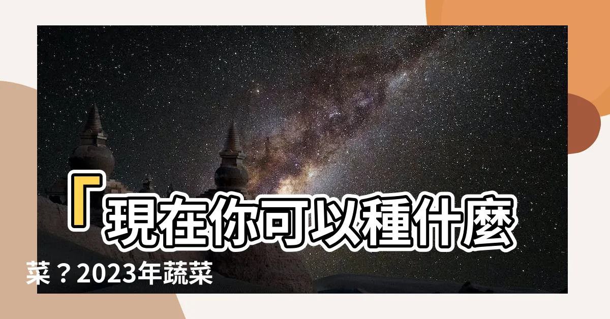 【現在可以種什麼】「現在你可以種什麼菜？2023年蔬菜種植時間表已公佈！」