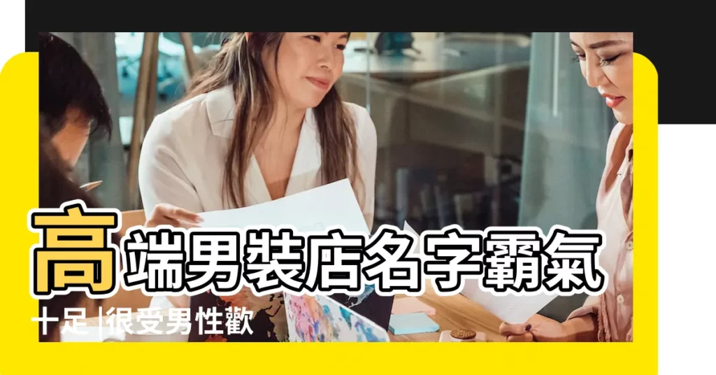 高端男裝店名字霸氣十足 |很受男性歡迎的男裝店名 |個性男裝皮鞋店名 |【男裝鞋店名大全個性潮流】