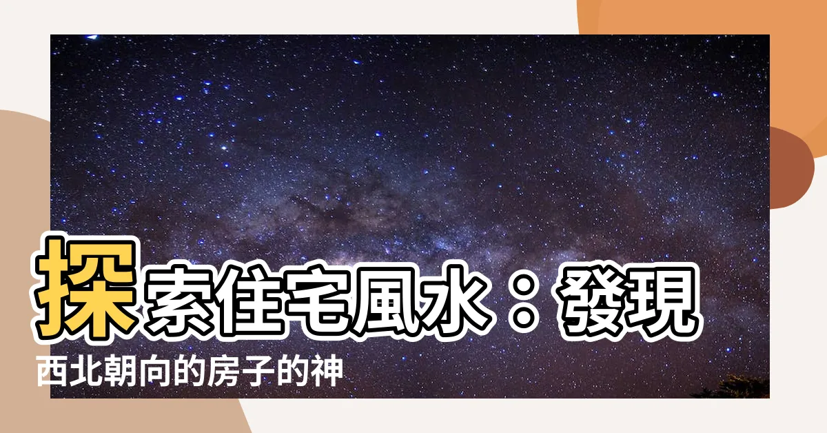 【向西北】探索住宅風水：發現西北朝向的房子的神秘之處！