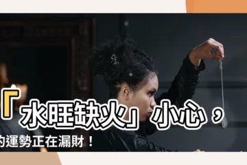 【水旺缺火】「水旺缺火」小心，你的運勢正在漏財！化解方法一次告訴你